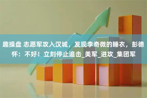 趣操盘 志愿军攻入汉城，发现李奇微的睡衣，彭德怀：不好！立刻停止追击_美军_进攻_集团军