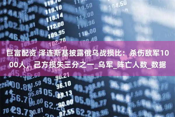 巨富配资 泽连斯基披露俄乌战损比：杀伤敌军1000人，己方损失三分之一_乌军_阵亡人数_数据