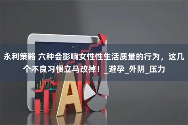 永利策略 六种会影响女性性生活质量的行为,这几个不良习惯立马改掉!_避孕_外阴_压力