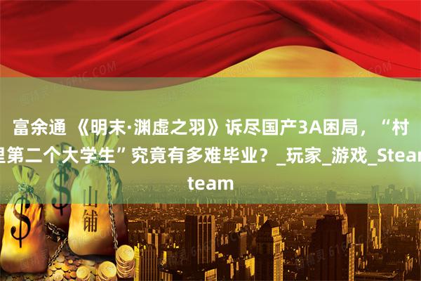 富余通 《明末·渊虚之羽》诉尽国产3A困局，“村里第二个大学生”究竟有多难毕业？_玩家_游戏_Steam