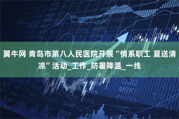 翼牛网 青岛市第八人民医院开展“情系职工 夏送清凉”活动_工作_防暑降温_一线