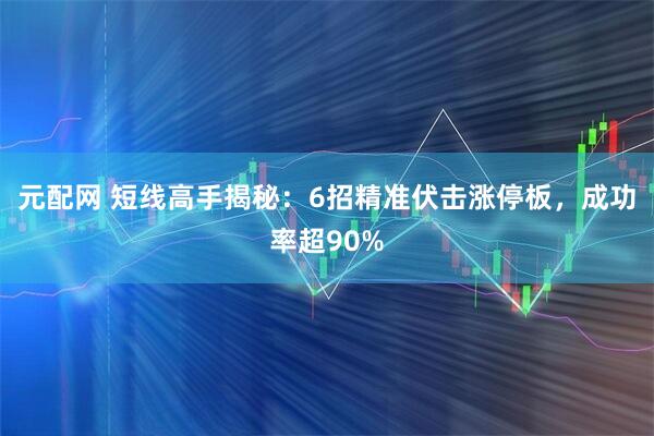 元配网 短线高手揭秘：6招精准伏击涨停板，成功率超90%