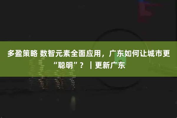 多盈策略 数智元素全面应用，广东如何让城市更“聪明”？｜更新广东
