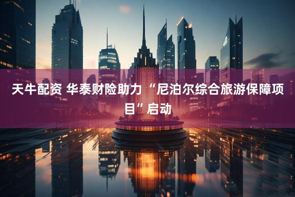 天牛配资 华泰财险助力 “尼泊尔综合旅游保障项目”启动
