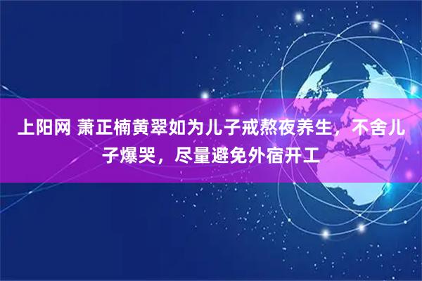 上阳网 萧正楠黄翠如为儿子戒熬夜养生，不舍儿子爆哭，尽量避免外宿开工