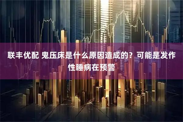 联丰优配 鬼压床是什么原因造成的？可能是发作性睡病在预警