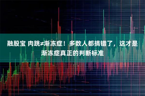 融股宝 肉跳≠渐冻症！多数人都搞错了，这才是渐冻症真正的判断标准