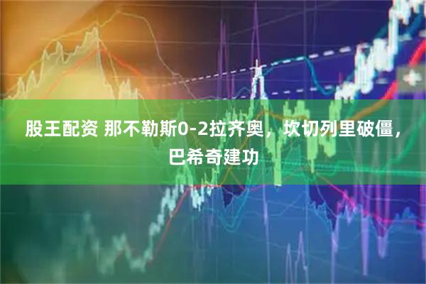 股王配资 那不勒斯0-2拉齐奥，坎切列里破僵，巴希奇建功