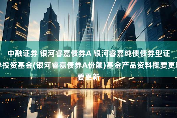 中融证券 银河睿嘉债券A 银河睿嘉纯债债券型证券投资基金(银河睿嘉债券A份额)基金产品资料概要更新