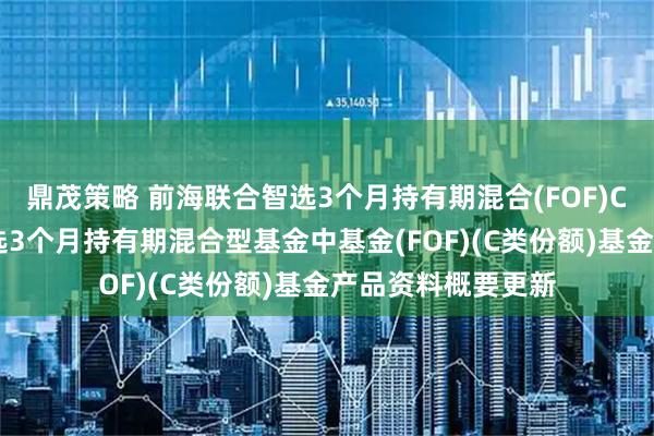 鼎茂策略 前海联合智选3个月持有期混合(FOF)C 新疆前海联合智选3个月持有期混合型基金中基金(FOF)(C类份额)基金产品资料概要更新
