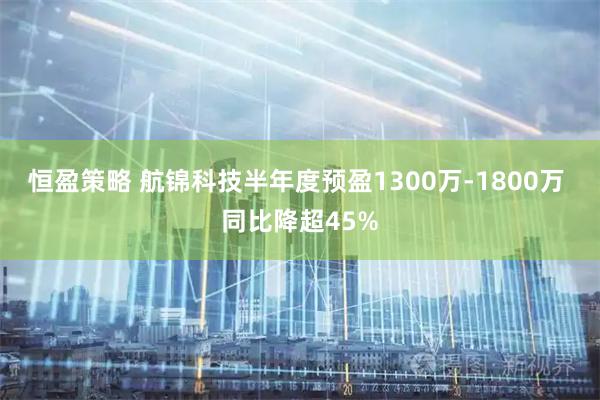 恒盈策略 航锦科技半年度预盈1300万-1800万 同比降超45%