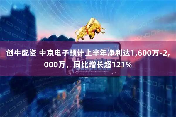 创牛配资 中京电子预计上半年净利达1,600万-2,000万，同比增长超121%