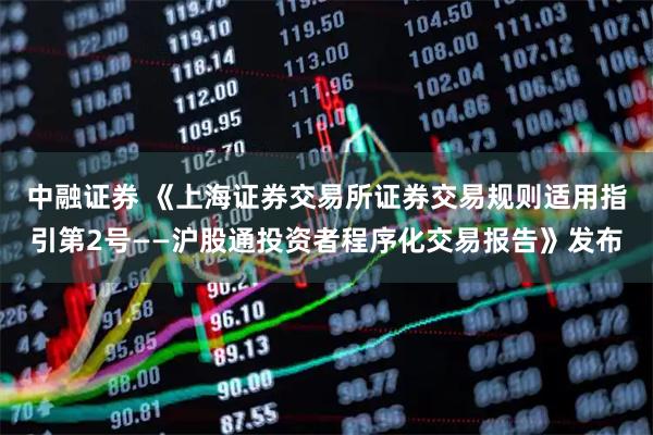 中融证券 《上海证券交易所证券交易规则适用指引第2号——沪股通投资者程序化交易报告》发布