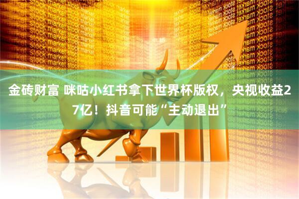 金砖财富 咪咕小红书拿下世界杯版权，央视收益27亿！抖音可能“主动退出”