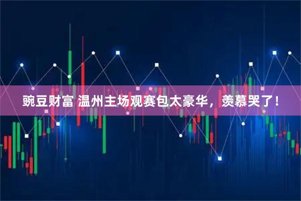 豌豆财富 温州主场观赛包太豪华，羡慕哭了！
