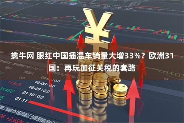 擒牛网 眼红中国插混车销量大增33%？欧洲31国：再玩加征关税的套路