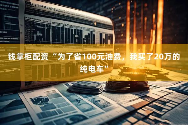 钱掌柜配资 “为了省100元油费，我买了20万的纯电车”