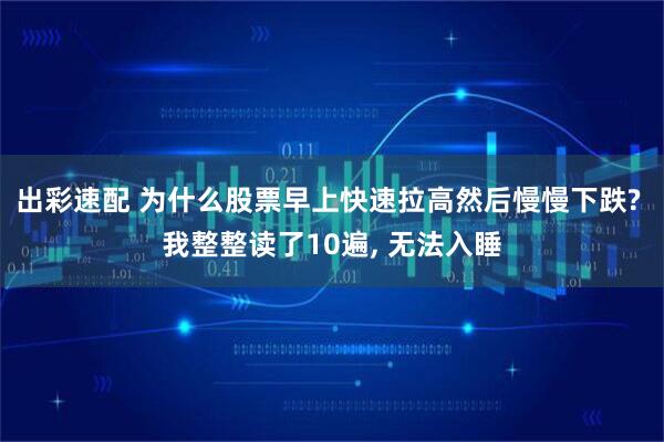 出彩速配 为什么股票早上快速拉高然后慢慢下跌? 我整整读了10遍, 无法入睡
