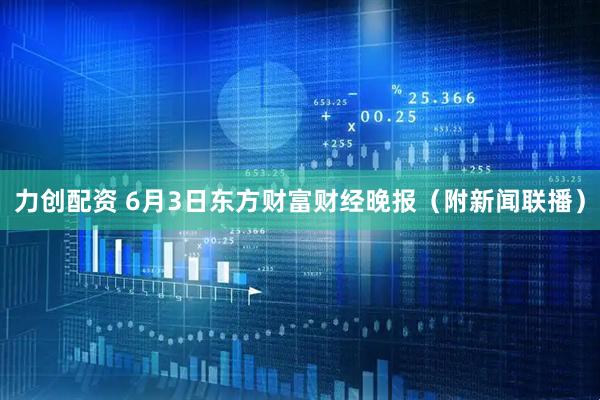 力创配资 6月3日东方财富财经晚报（附新闻联播）