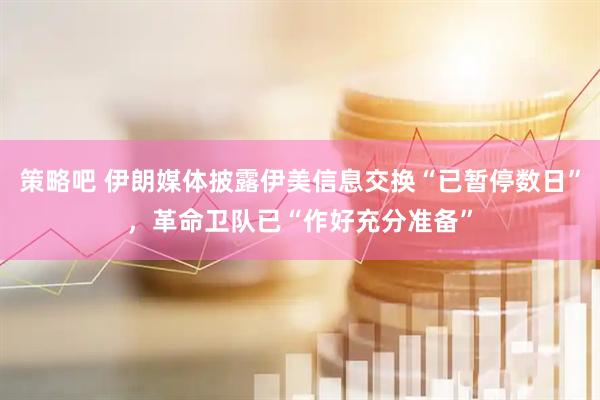 策略吧 伊朗媒体披露伊美信息交换“已暂停数日”，革命卫队已“作好充分准备”