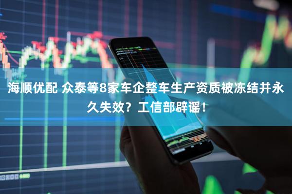 海顺优配 众泰等8家车企整车生产资质被冻结并永久失效？工信部辟谣！