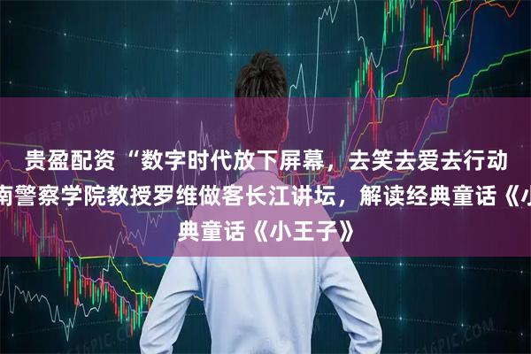 贵盈配资 “数字时代放下屏幕，去笑去爱去行动！”湖南警察学院教授罗维做客长江讲坛，解读经典童话《小王子》
