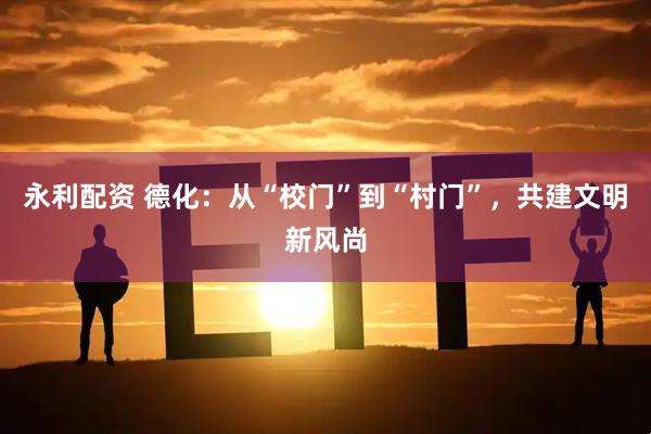 永利配资 德化：从“校门”到“村门”，共建文明新风尚