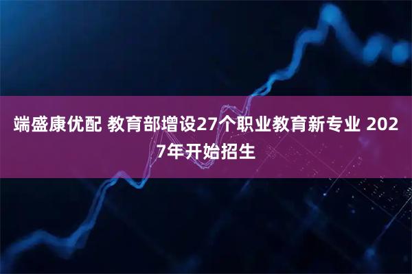 端盛康优配 教育部增设27个职业教育新专业 2027年开始招生
