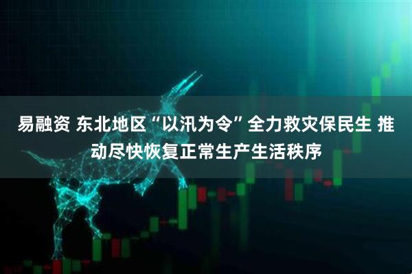 易融资 东北地区“以汛为令”全力救灾保民生 推动尽快恢复正常生产生活秩序