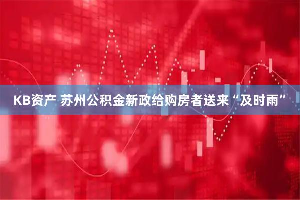 KB资产 苏州公积金新政给购房者送来“及时雨”