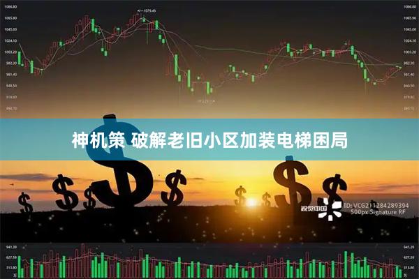 神机策 破解老旧小区加装电梯困局