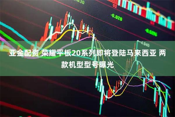 亚金配资 荣耀平板20系列即将登陆马来西亚 两款机型型号曝光
