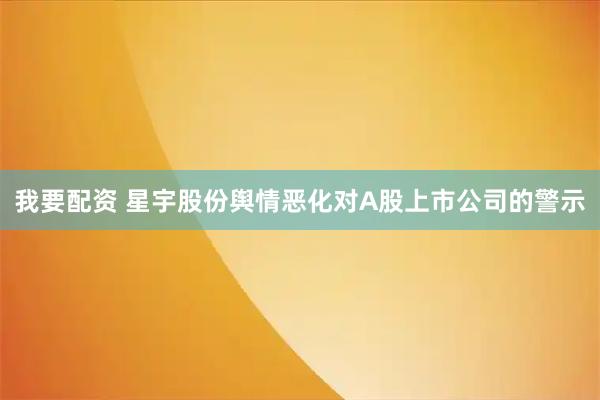 我要配资 星宇股份舆情恶化对A股上市公司的警示
